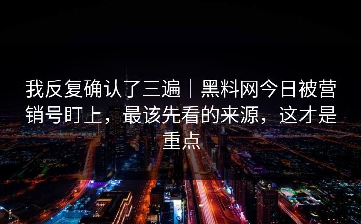 我反复确认了三遍｜黑料网今日被营销号盯上，最该先看的来源，这才是重点
