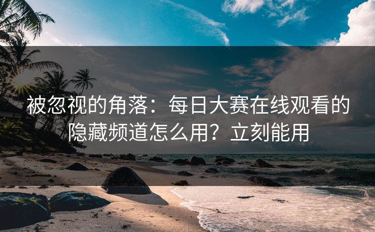 被忽视的角落：每日大赛在线观看的隐藏频道怎么用？立刻能用