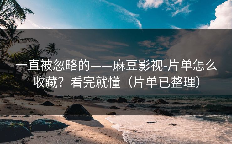 一直被忽略的——麻豆影视-片单怎么收藏？看完就懂（片单已整理）