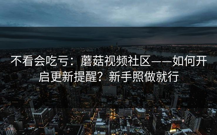 不看会吃亏：蘑菇视频社区——如何开启更新提醒？新手照做就行