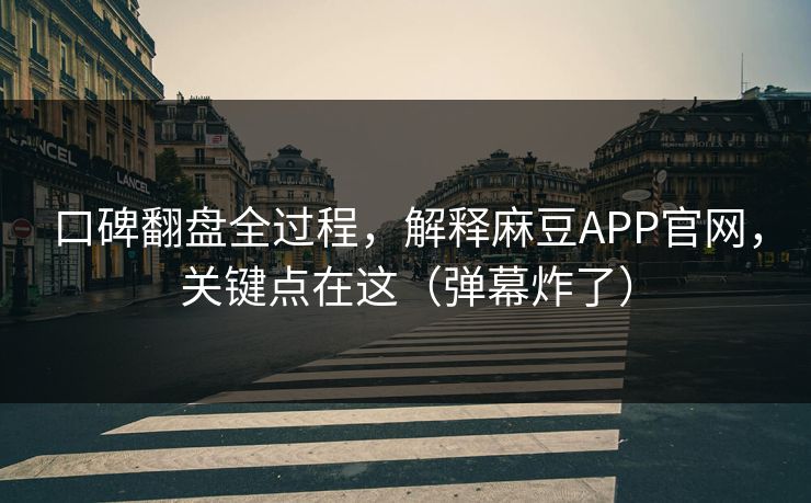 口碑翻盘全过程，解释麻豆APP官网，关键点在这（弹幕炸了）