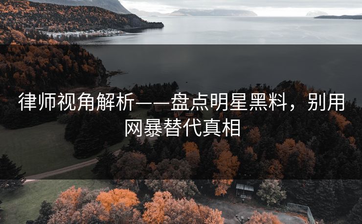 律师视角解析——盘点明星黑料，别用网暴替代真相
