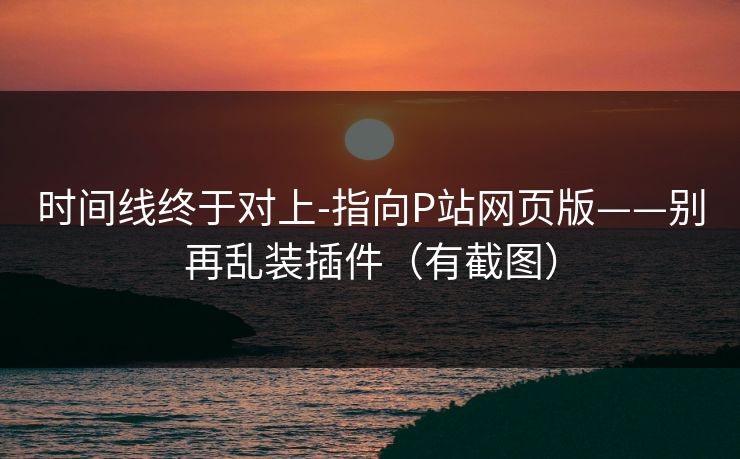 时间线终于对上-指向P站网页版——别再乱装插件（有截图）