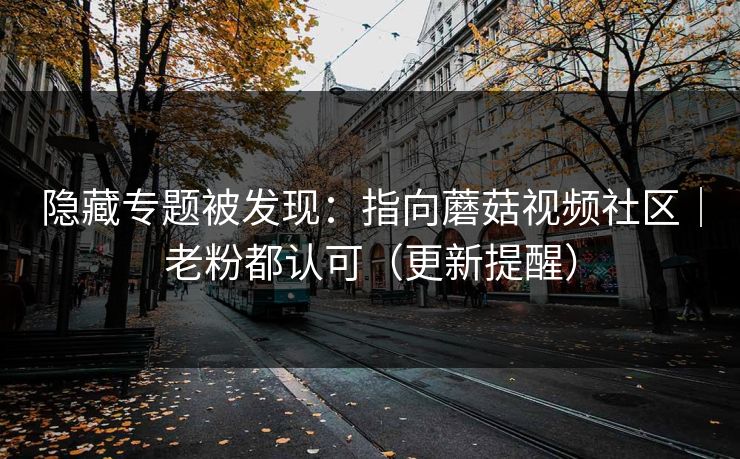 隐藏专题被发现：指向蘑菇视频社区｜老粉都认可（更新提醒）