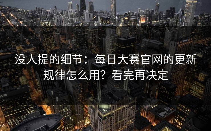 没人提的细节：每日大赛官网的更新规律怎么用？看完再决定