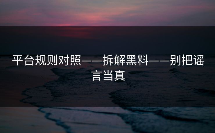 平台规则对照——拆解黑料——别把谣言当真