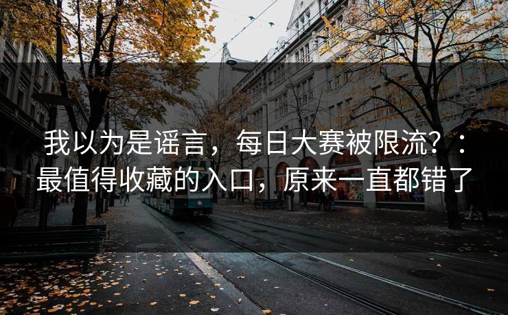 我以为是谣言，每日大赛被限流？：最值得收藏的入口，原来一直都错了