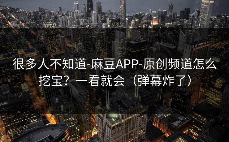 很多人不知道-麻豆APP-原创频道怎么挖宝？一看就会（弹幕炸了）