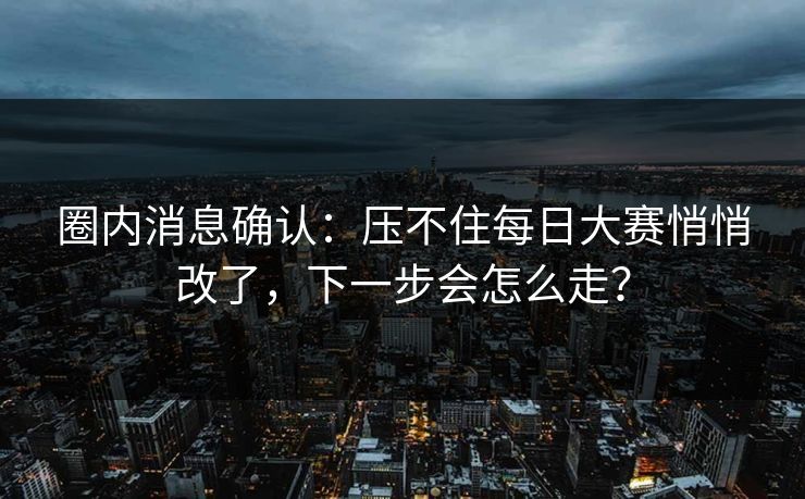 圈内消息确认：压不住每日大赛悄悄改了，下一步会怎么走？