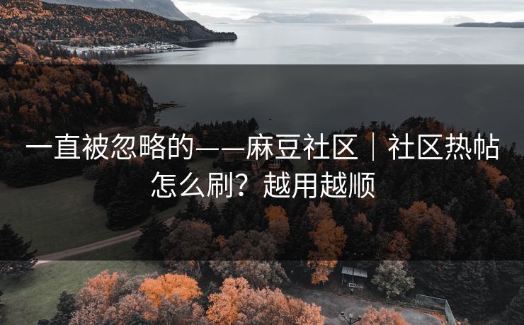 一直被忽略的——麻豆社区｜社区热帖怎么刷？越用越顺