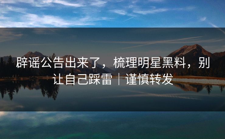 辟谣公告出来了，梳理明星黑料，别让自己踩雷｜谨慎转发