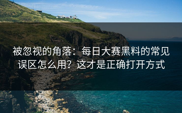 被忽视的角落：每日大赛黑料的常见误区怎么用？这才是正确打开方式