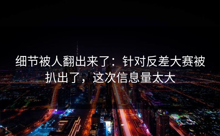 细节被人翻出来了：针对反差大赛被扒出了，这次信息量太大