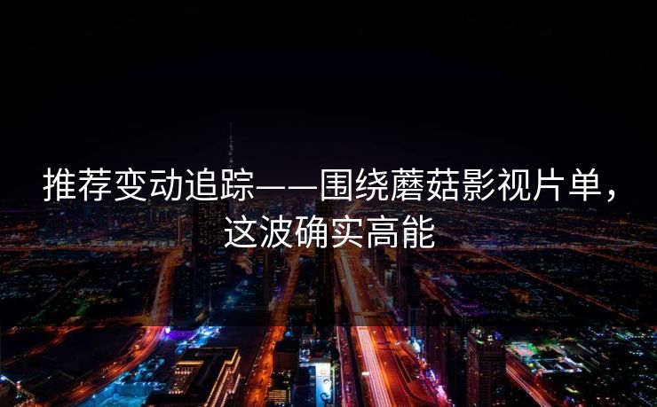 推荐变动追踪——围绕蘑菇影视片单，这波确实高能