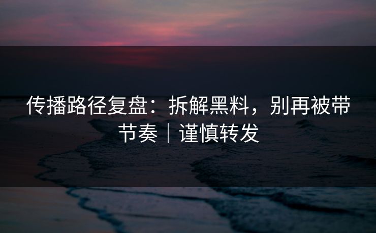 传播路径复盘：拆解黑料，别再被带节奏｜谨慎转发