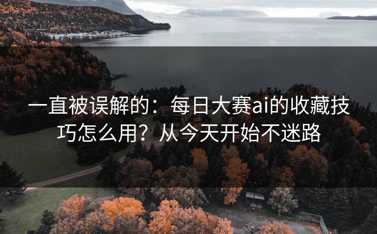 一直被误解的：每日大赛ai的收藏技巧怎么用？从今天开始不迷路