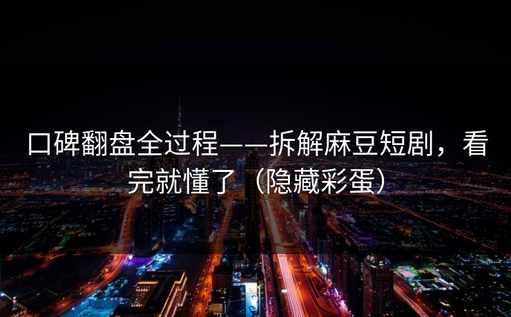 口碑翻盘全过程——拆解麻豆短剧，看完就懂了（隐藏彩蛋）