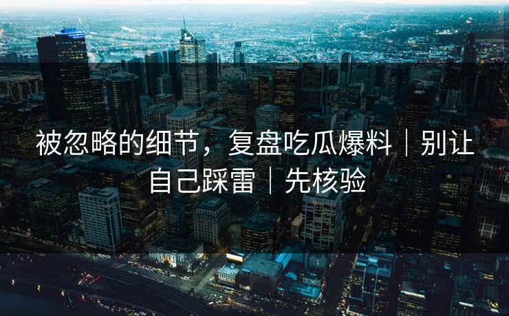 被忽略的细节，复盘吃瓜爆料｜别让自己踩雷｜先核验