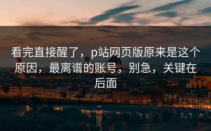 看完直接醒了，p站网页版原来是这个原因，最离谱的账号，别急，关键在后面