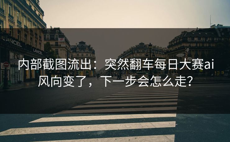 内部截图流出：突然翻车每日大赛ai风向变了，下一步会怎么走？