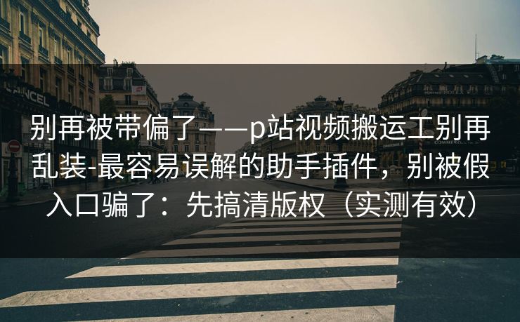 别再被带偏了——p站视频搬运工别再乱装-最容易误解的助手插件，别被假入口骗了：先搞清版权（实测有效）