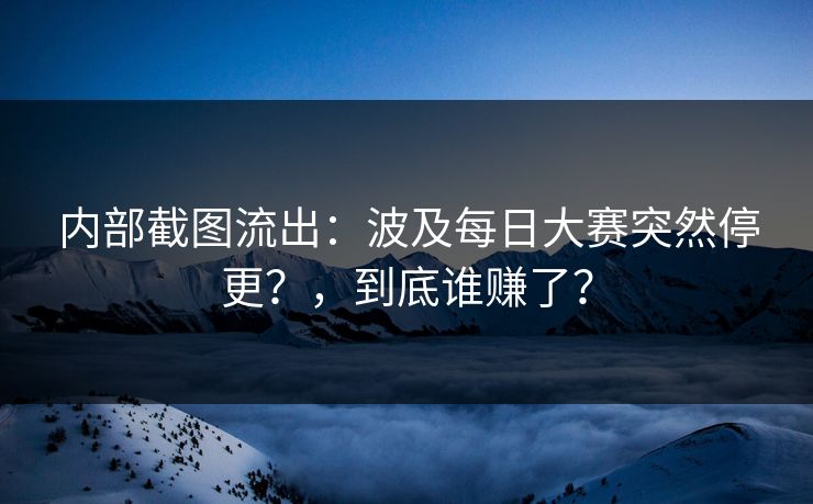 内部截图流出：波及每日大赛突然停更？，到底谁赚了？