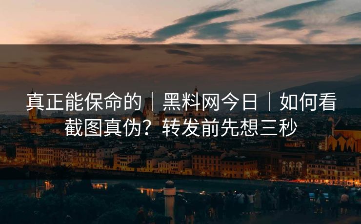 真正能保命的｜黑料网今日｜如何看截图真伪？转发前先想三秒