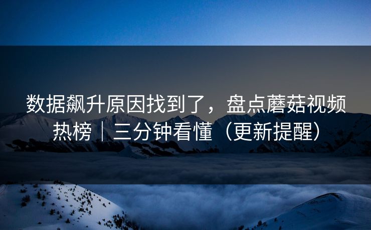数据飙升原因找到了，盘点蘑菇视频热榜｜三分钟看懂（更新提醒）