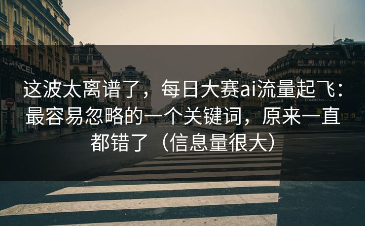 这波太离谱了，每日大赛ai流量起飞：最容易忽略的一个关键词，原来一直都错了（信息量很大）