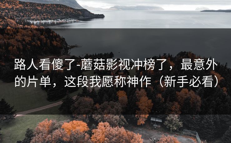 路人看傻了-蘑菇影视冲榜了，最意外的片单，这段我愿称神作（新手必看）