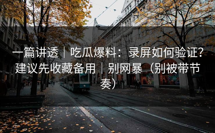 一篇讲透｜吃瓜爆料：录屏如何验证？建议先收藏备用｜别网暴（别被带节奏）