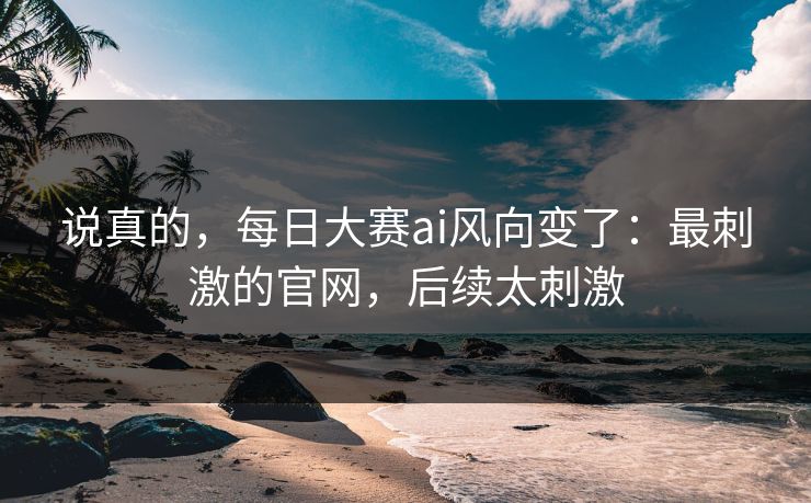 说真的，每日大赛ai风向变了：最刺激的官网，后续太刺激