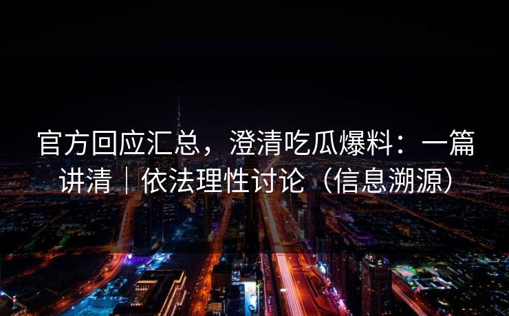 官方回应汇总，澄清吃瓜爆料：一篇讲清｜依法理性讨论（信息溯源）