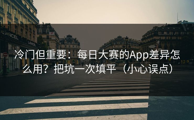 冷门但重要：每日大赛的App差异怎么用？把坑一次填平（小心误点）