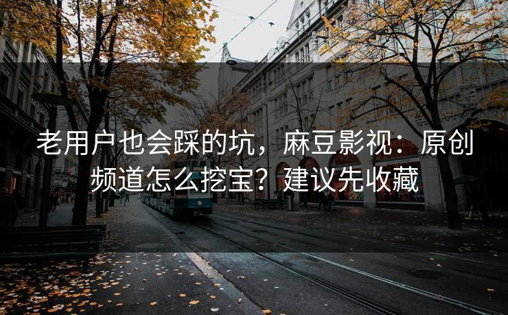 老用户也会踩的坑，麻豆影视：原创频道怎么挖宝？建议先收藏