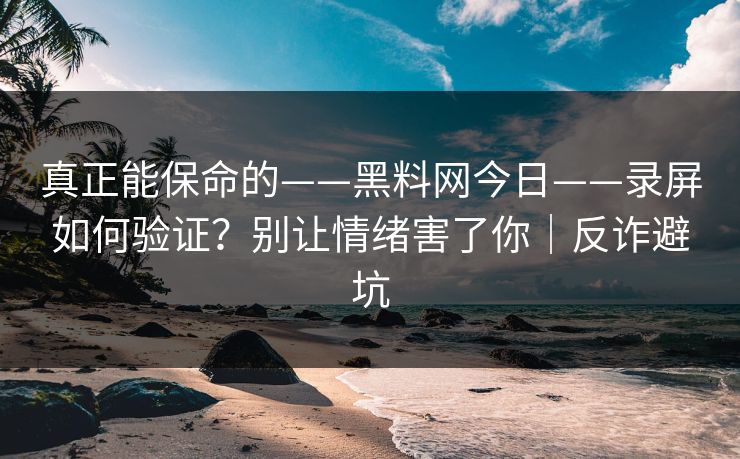 真正能保命的——黑料网今日——录屏如何验证？别让情绪害了你｜反诈避坑