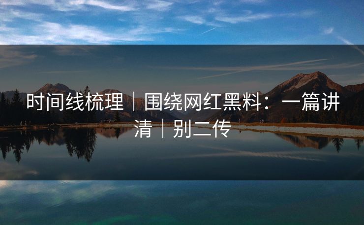 时间线梳理｜围绕网红黑料：一篇讲清｜别二传
