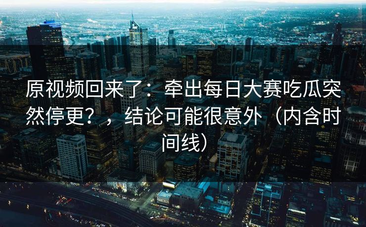原视频回来了：牵出每日大赛吃瓜突然停更？，结论可能很意外（内含时间线）