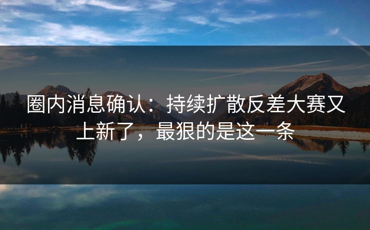圈内消息确认：持续扩散反差大赛又上新了，最狠的是这一条