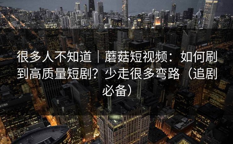 很多人不知道｜蘑菇短视频：如何刷到高质量短剧？少走很多弯路（追剧必备）