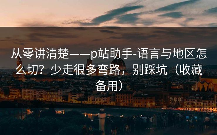 从零讲清楚——p站助手-语言与地区怎么切？少走很多弯路，别踩坑（收藏备用）