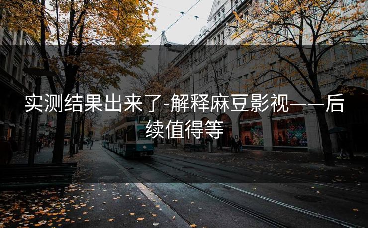 实测结果出来了-解释麻豆影视——后续值得等