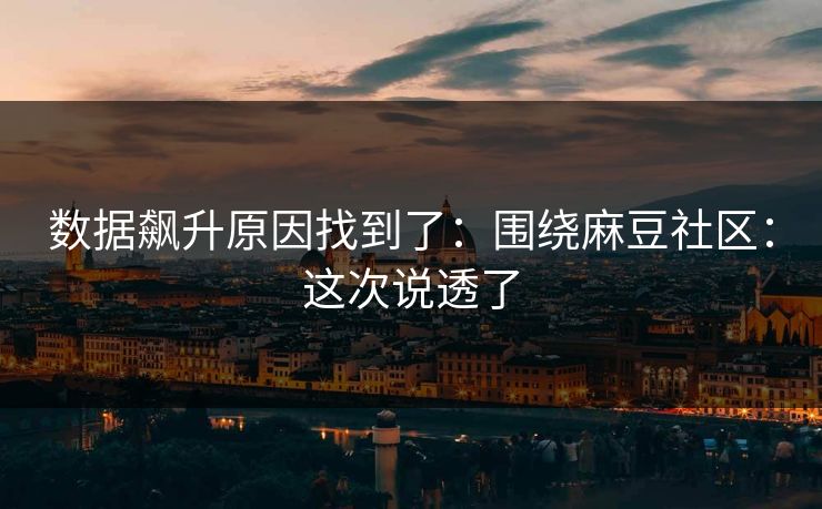 数据飙升原因找到了：围绕麻豆社区：这次说透了