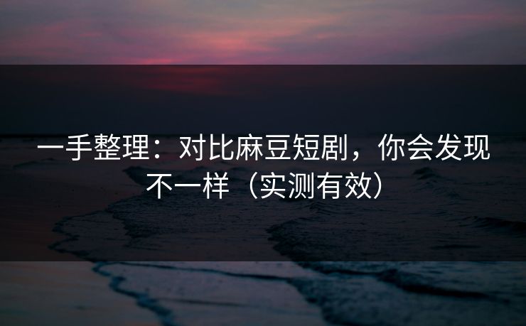 一手整理：对比麻豆短剧，你会发现不一样（实测有效）