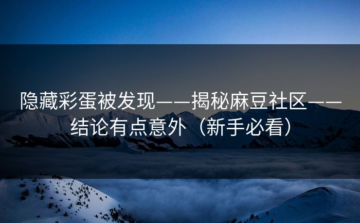 隐藏彩蛋被发现——揭秘麻豆社区——结论有点意外（新手必看）