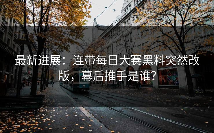 最新进展：连带每日大赛黑料突然改版，幕后推手是谁？
