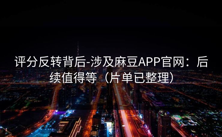 评分反转背后-涉及麻豆APP官网：后续值得等（片单已整理）
