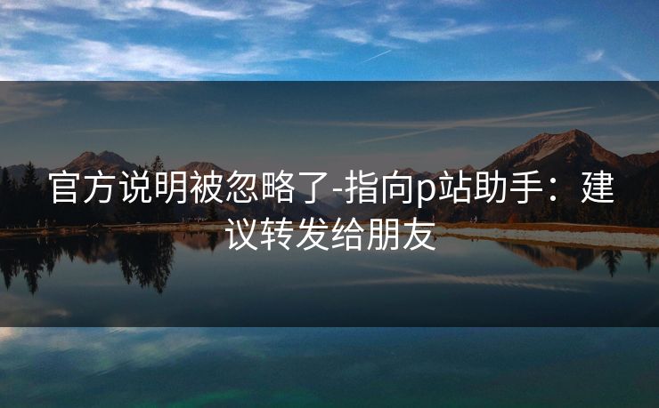官方说明被忽略了-指向p站助手：建议转发给朋友