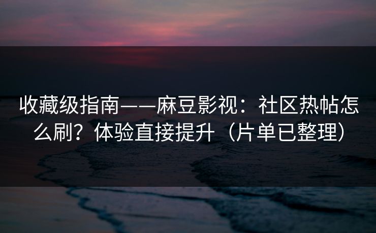 收藏级指南——麻豆影视：社区热帖怎么刷？体验直接提升（片单已整理）