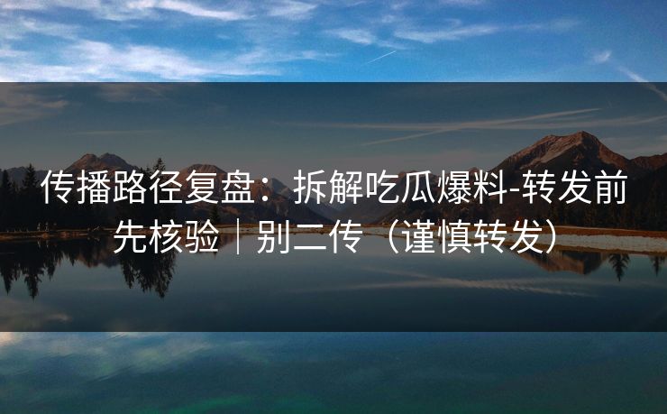 传播路径复盘：拆解吃瓜爆料-转发前先核验｜别二传（谨慎转发）